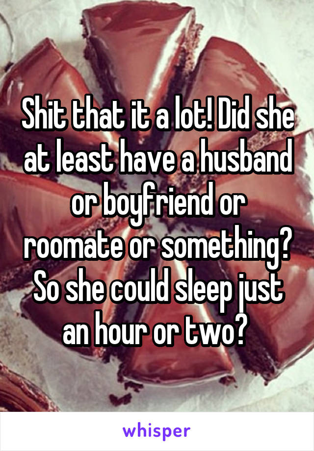 Shit that it a lot! Did she at least have a husband or boyfriend or roomate or something? So she could sleep just an hour or two? 