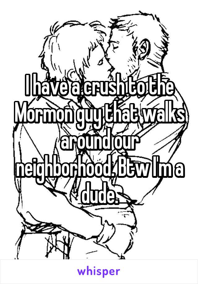 I have a crush to the Mormon guy that walks around our neighborhood. Btw I'm a dude.