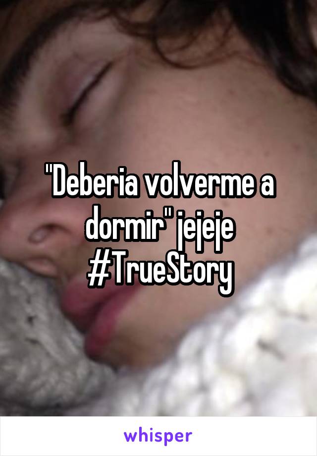 "Deberia volverme a dormir" jejeje #TrueStory