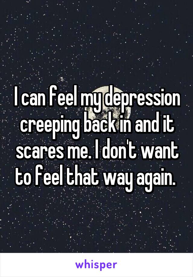 I can feel my depression creeping back in and it scares me. I don't want to feel that way again. 