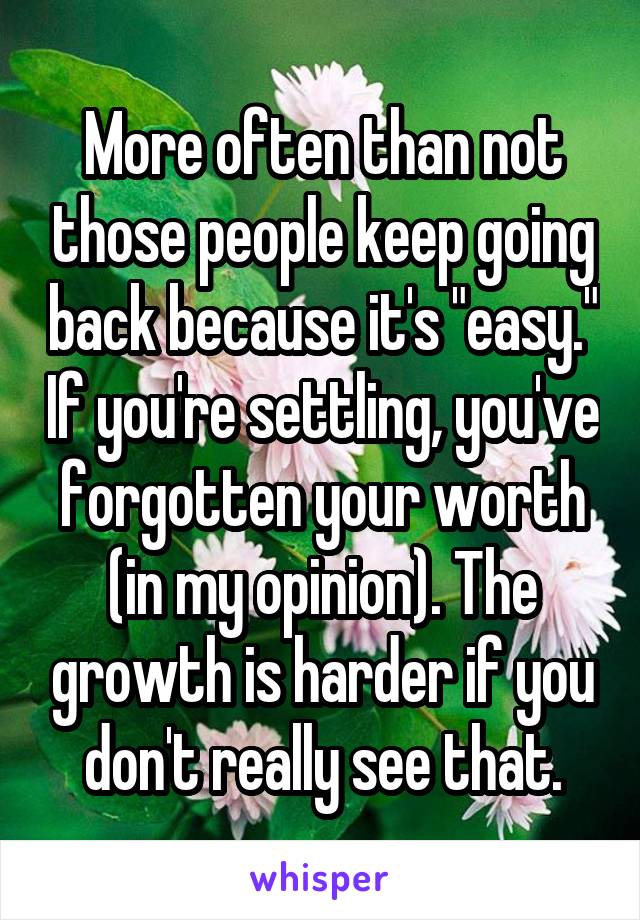 More often than not those people keep going back because it's "easy." If you're settling, you've forgotten your worth (in my opinion). The growth is harder if you don't really see that.