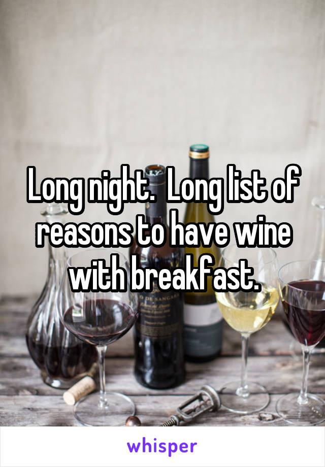 Long night.  Long list of reasons to have wine with breakfast.