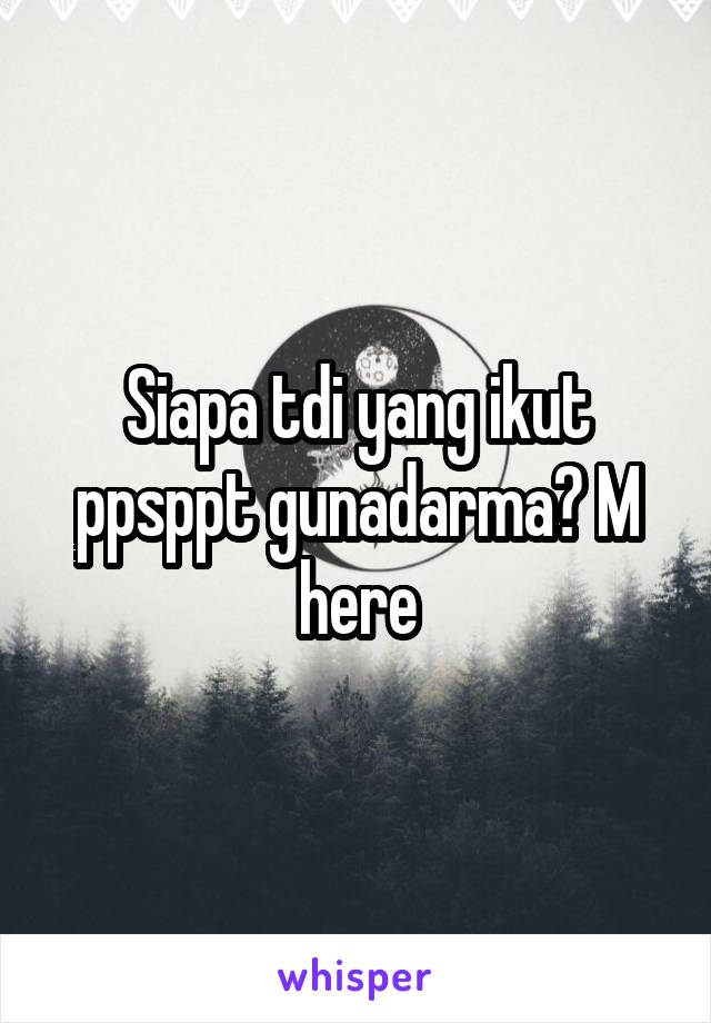 Siapa tdi yang ikut ppsppt gunadarma? M here