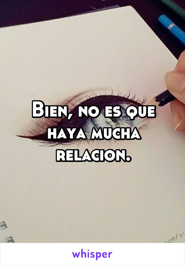 Bien, no es que haya mucha relacion.