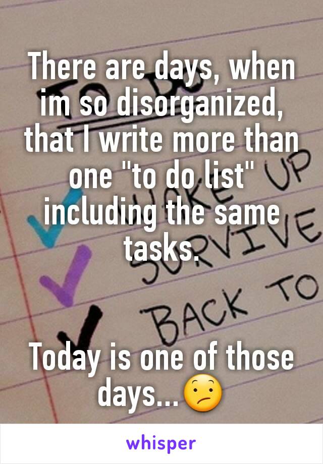 There are days, when im so disorganized, that I write more than one "to do list" including the same tasks.


Today is one of those days...😕