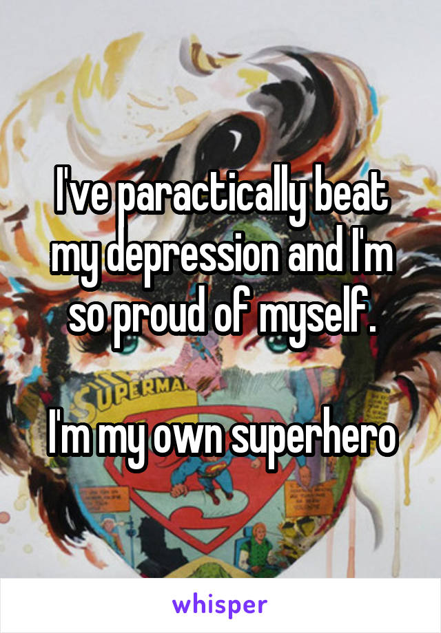I've paractically beat my depression and I'm so proud of myself.

I'm my own superhero
