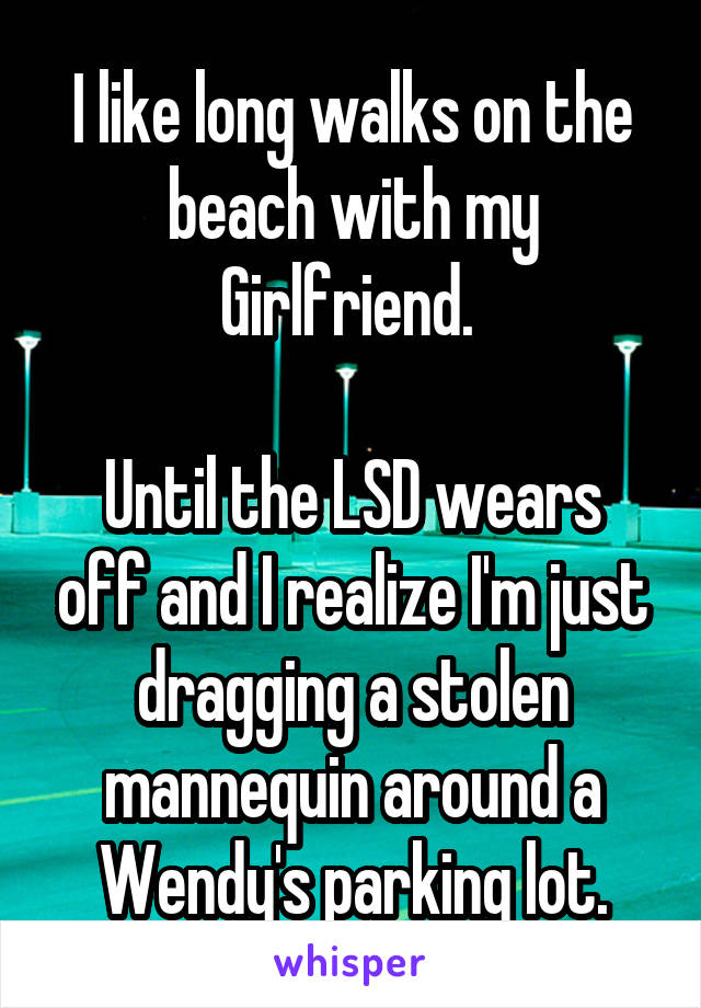 I like long walks on the beach with my Girlfriend. 

Until the LSD wears off and I realize I'm just dragging a stolen mannequin around a Wendy's parking lot.