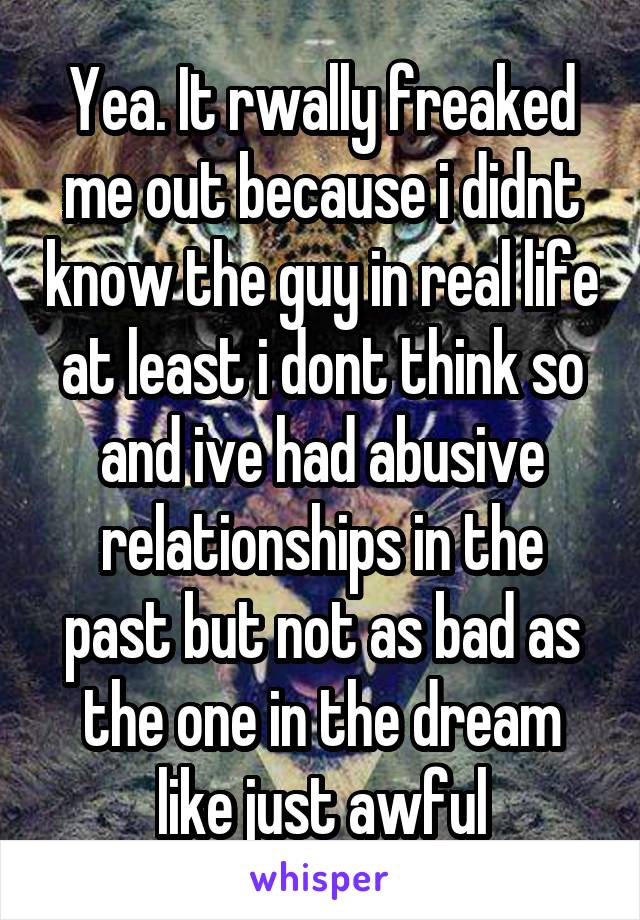 Yea. It rwally freaked me out because i didnt know the guy in real life at least i dont think so and ive had abusive relationships in the past but not as bad as the one in the dream like just awful