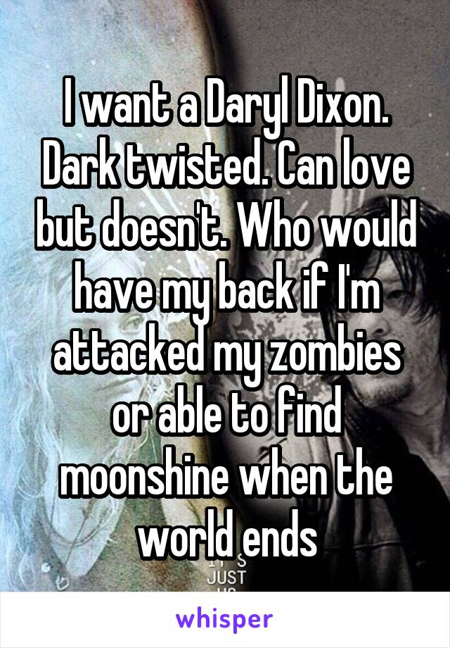 I want a Daryl Dixon. Dark twisted. Can love but doesn't. Who would have my back if I'm attacked my zombies or able to find moonshine when the world ends