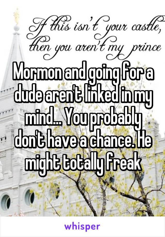 Mormon and going for a dude aren't linked in my mind... You probably don't have a chance. He might totally freak