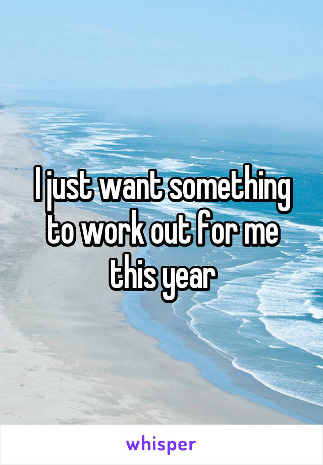 I just want something to work out for me this year