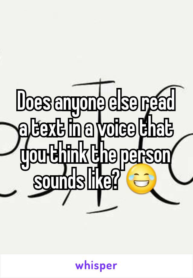 Does anyone else read a text in a voice that you think the person sounds like? 😂