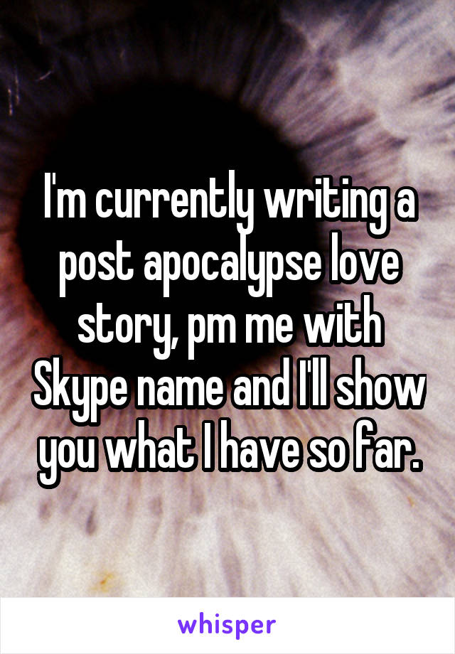 I'm currently writing a post apocalypse love story, pm me with Skype name and I'll show you what I have so far.