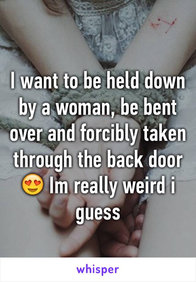 I want to be held down by a woman, be bent over and forcibly taken through the back door 😍 Im really weird i guess