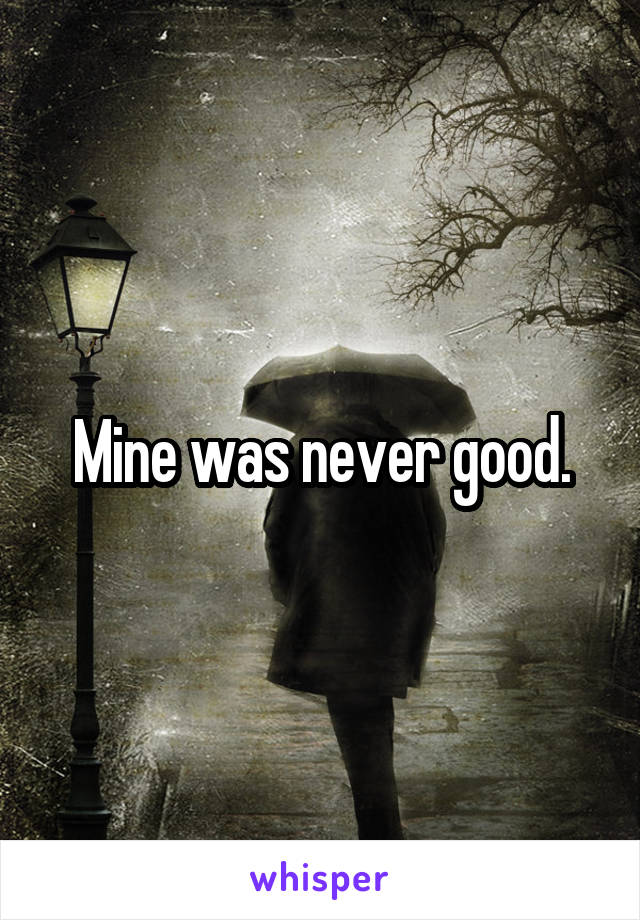 Mine was never good.