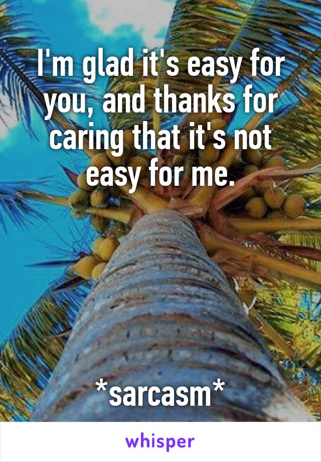 I'm glad it's easy for you, and thanks for caring that it's not easy for me.





*sarcasm*