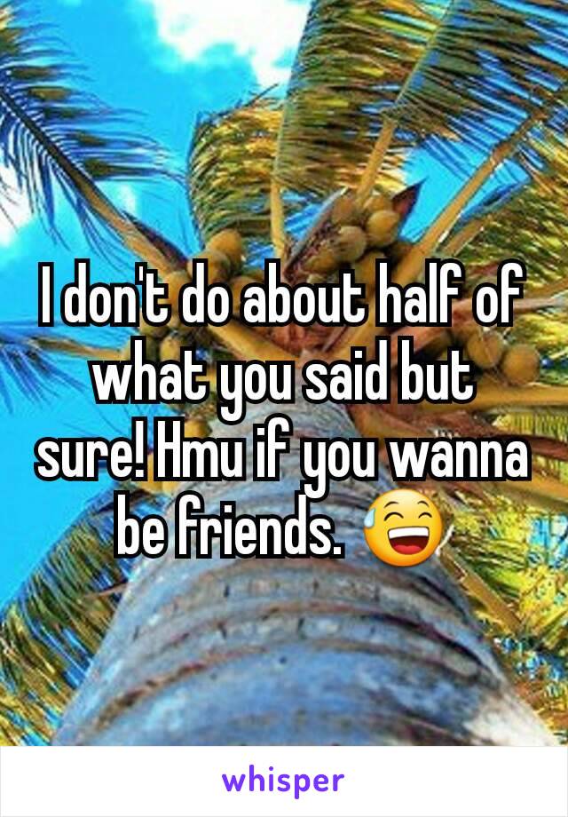 I don't do about half of what you said but sure! Hmu if you wanna be friends. 😅