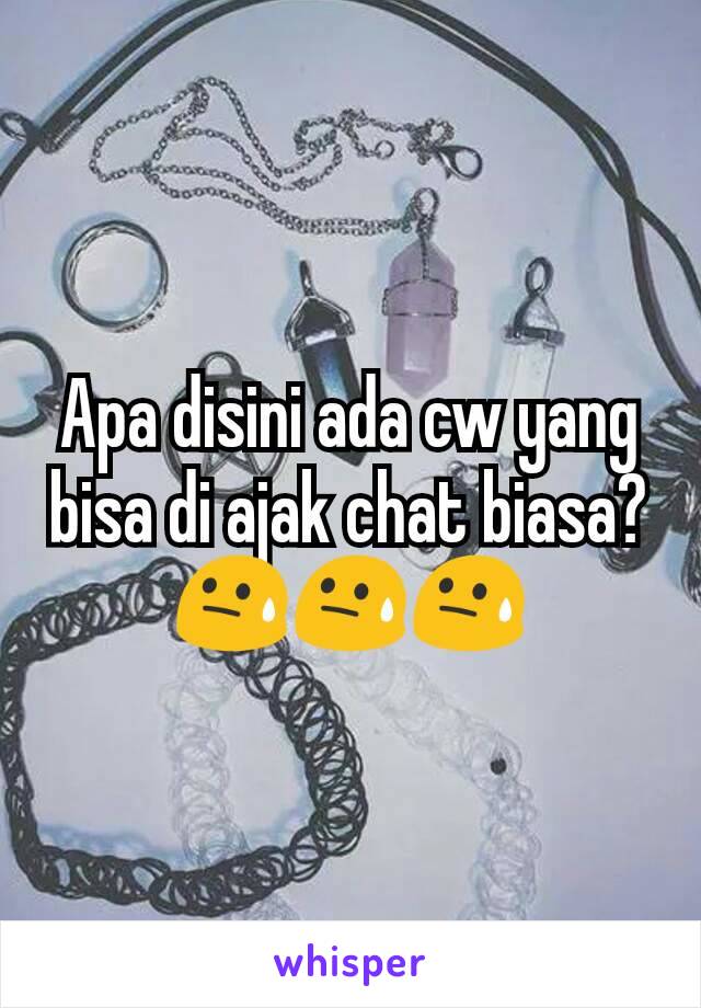 Apa disini ada cw yang bisa di ajak chat biasa? 😓😓😓