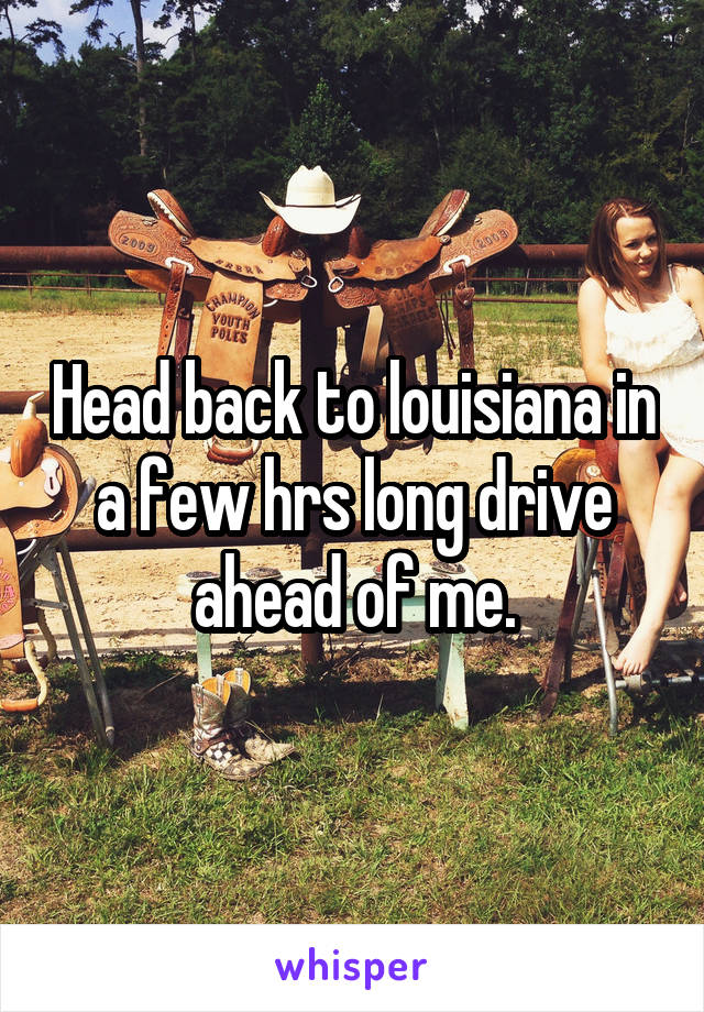 Head back to louisiana in a few hrs long drive ahead of me.