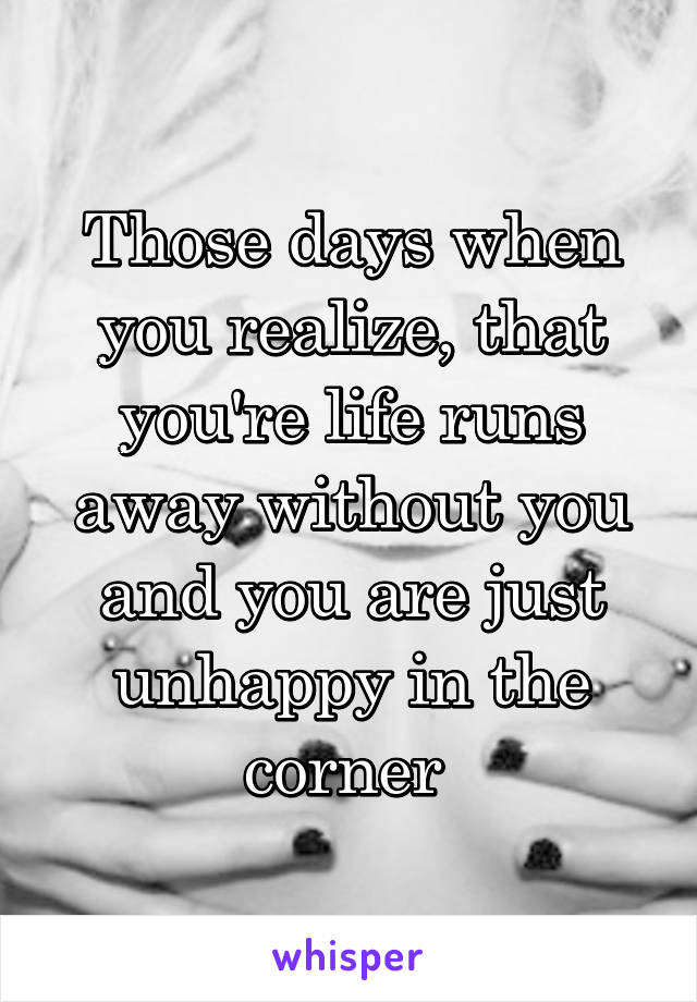 Those days when you realize, that you're life runs away without you and you are just unhappy in the corner 