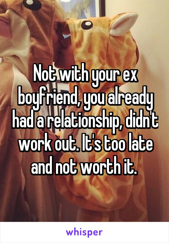 Not with your ex boyfriend, you already had a relationship, didn't work out. It's too late and not worth it. 