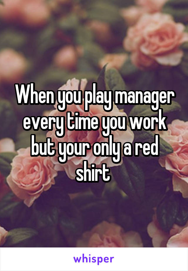 When you play manager every time you work but your only a red shirt 