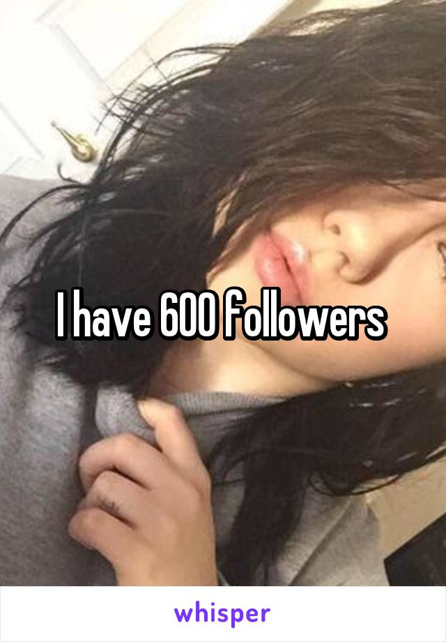 I have 600 followers 