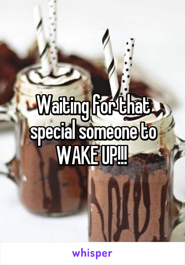 Waiting for that special someone to WAKE UP!!! 