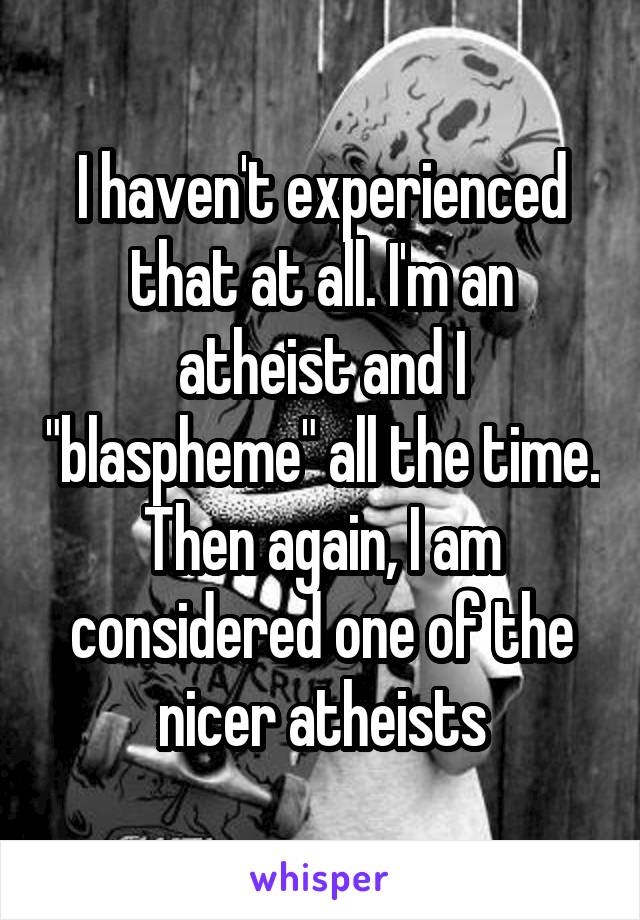 I haven't experienced that at all. I'm an atheist and I "blaspheme" all the time. Then again, I am considered one of the nicer atheists