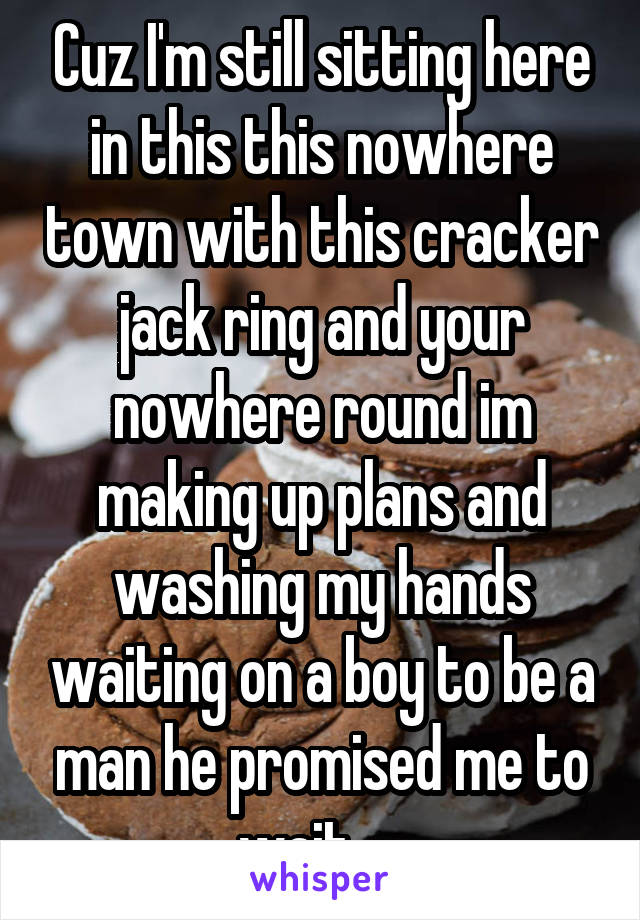 Cuz I'm still sitting here in this this nowhere town with this cracker jack ring and your nowhere round im making up plans and washing my hands waiting on a boy to be a man he promised me to wait ....