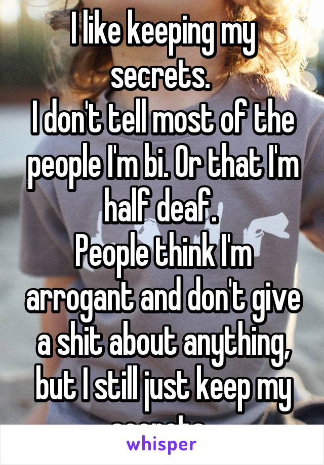 I like keeping my secrets. 
I don't tell most of the people I'm bi. Or that I'm half deaf. 
People think I'm arrogant and don't give a shit about anything, but I still just keep my secrets. 