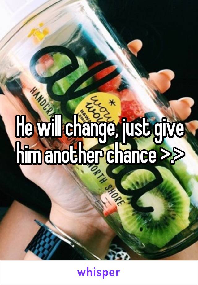 He will change, just give him another chance >.>