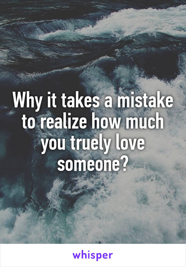 Why it takes a mistake to realize how much you truely love someone?