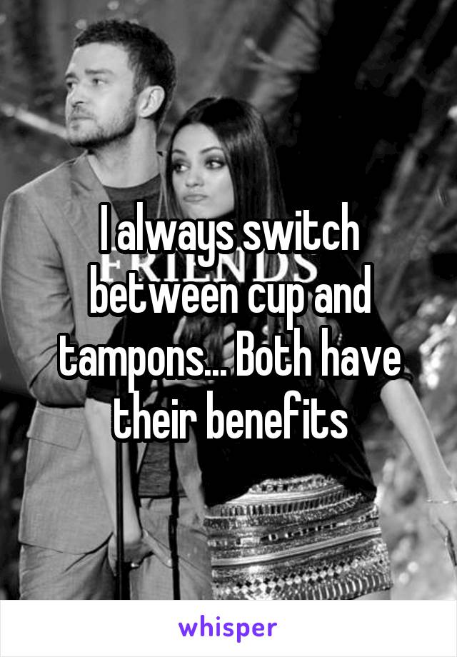 I always switch between cup and tampons... Both have their benefits