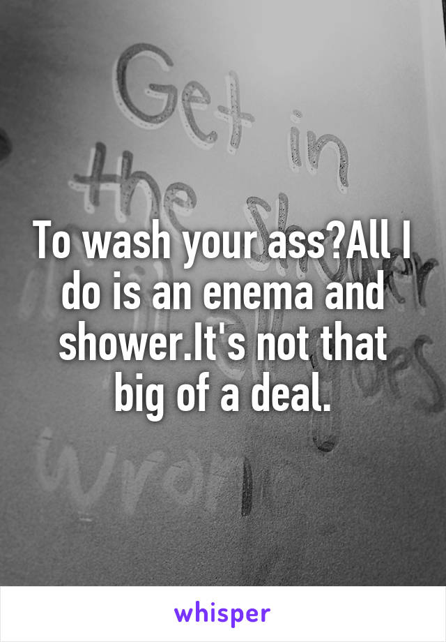 To wash your ass?All I do is an enema and shower.It's not that big of a deal.