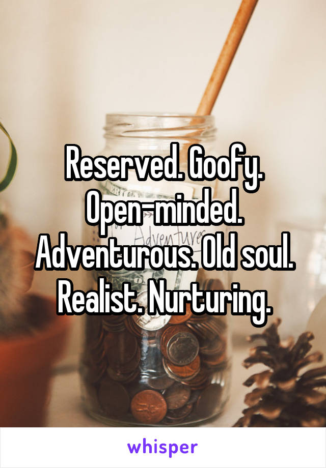 Reserved. Goofy. Open-minded. Adventurous. Old soul. Realist. Nurturing.