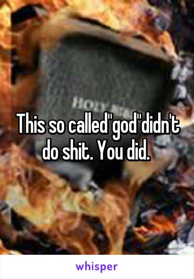 This so called"god"didn't do shit. You did. 