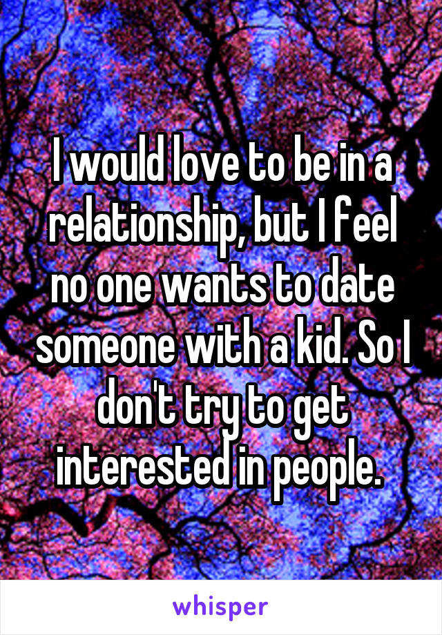 I would love to be in a relationship, but I feel no one wants to date someone with a kid. So I don't try to get interested in people. 