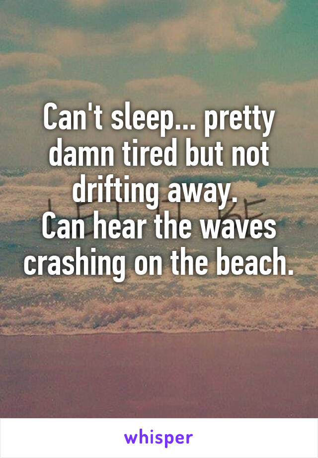 Can't sleep... pretty damn tired but not drifting away. 
Can hear the waves crashing on the beach. 
