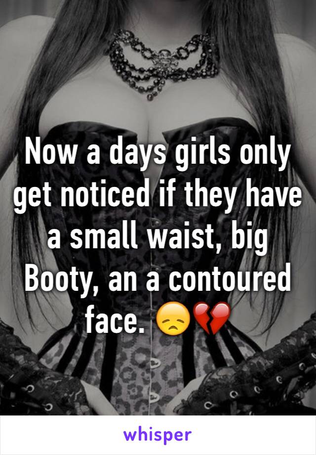 Now a days girls only get noticed if they have a small waist, big Booty, an a contoured face. 😞💔