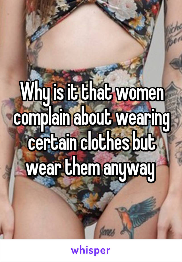 Why is it that women complain about wearing certain clothes but wear them anyway 