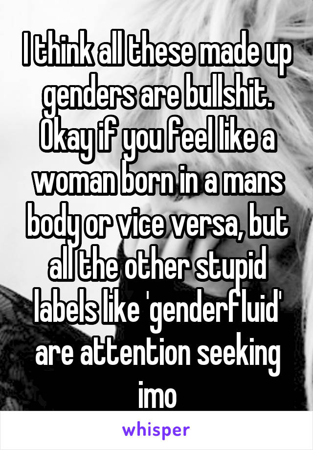 I think all these made up genders are bullshit. Okay if you feel like a woman born in a mans body or vice versa, but all the other stupid labels like 'genderfluid' are attention seeking imo