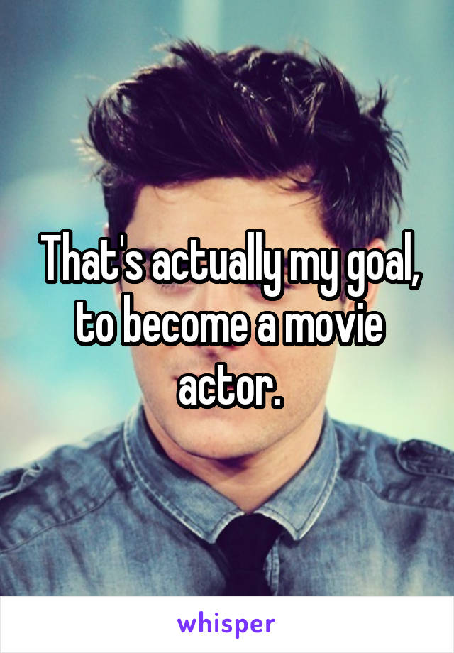 That's actually my goal, to become a movie actor.