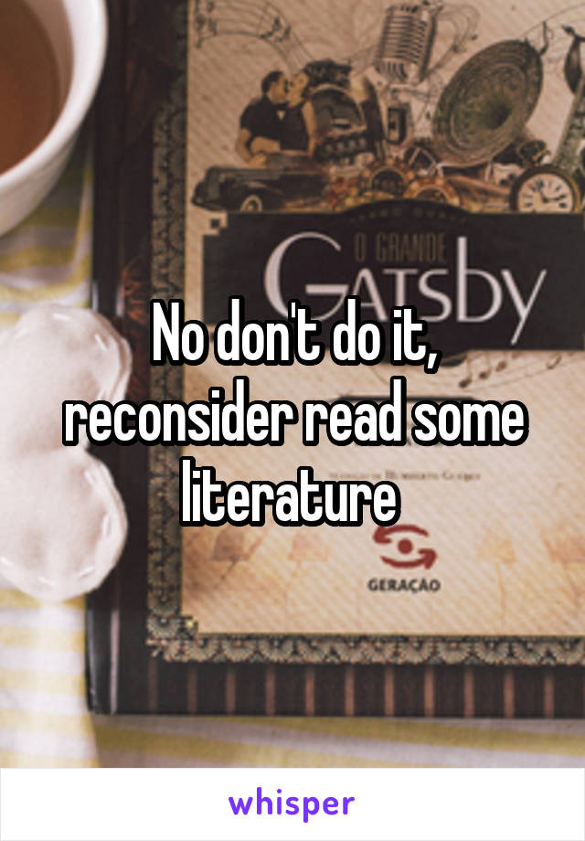 No don't do it, reconsider read some literature 