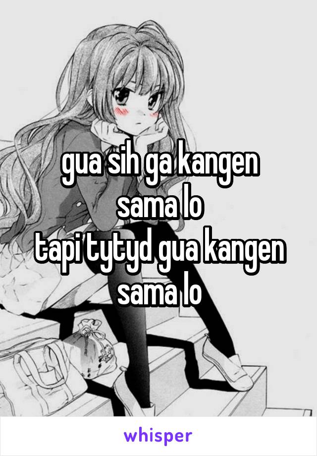 gua sih ga kangen
sama lo
tapi tytyd gua kangen sama lo