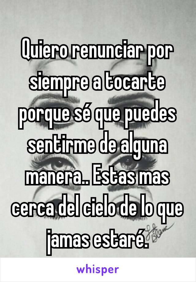 Quiero renunciar por siempre a tocarte porque sé que puedes sentirme de alguna manera.. Estas mas cerca del cielo de lo que jamas estaré.