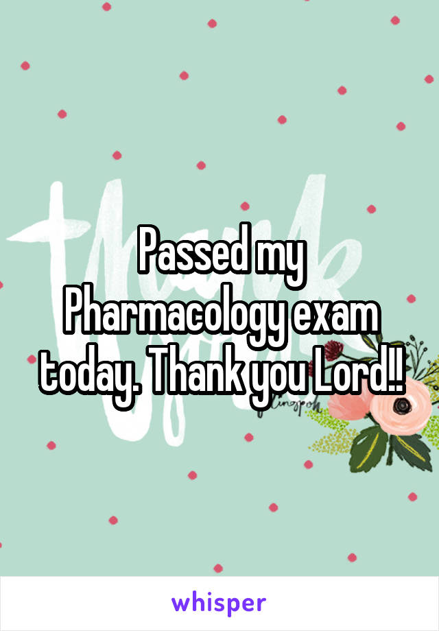 Passed my Pharmacology exam today. Thank you Lord!!