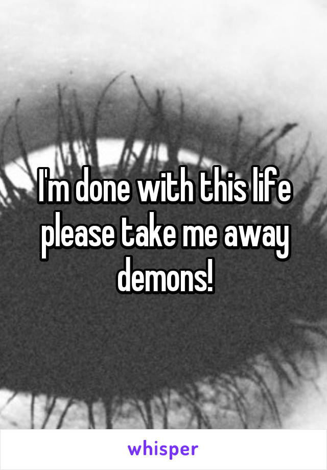 I'm done with this life please take me away demons!