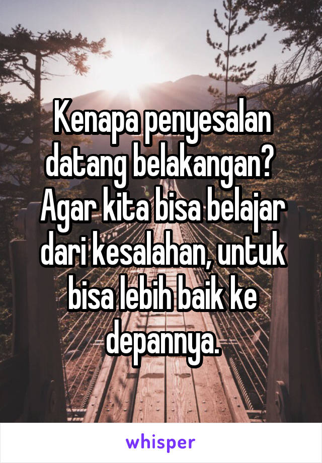 Kenapa penyesalan datang belakangan? 
Agar kita bisa belajar dari kesalahan, untuk bisa lebih baik ke depannya.