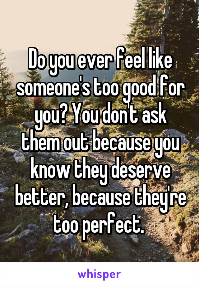 Do you ever feel like someone's too good for you? You don't ask them out because you know they deserve better, because they're too perfect. 